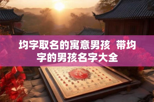 均字取名的寓意男孩  带均字的男孩名字大全