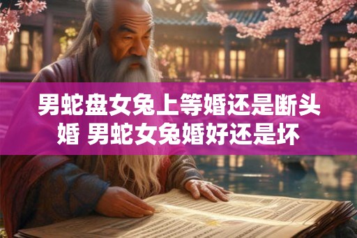 男蛇盘女兔上等婚还是断头婚 男蛇女兔婚好还是坏