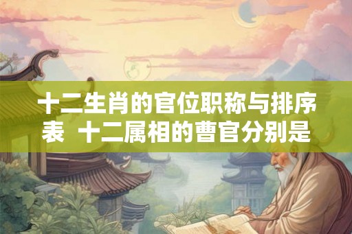 十二生肖的官位职称与排序表  十二属相的曹官分别是