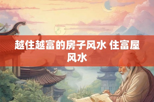 越住越富的房子风水 住富屋风水