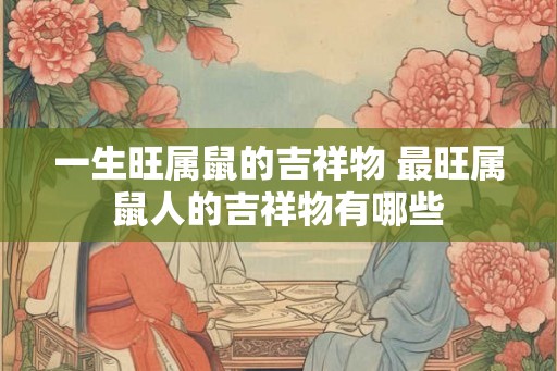 一生旺属鼠的吉祥物 最旺属鼠人的吉祥物有哪些