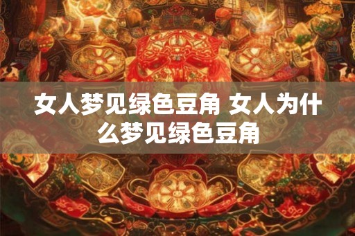 女人梦见绿色豆角 女人为什么梦见绿色豆角 女人梦见绿色豆角 女人为什么梦见绿色豆角