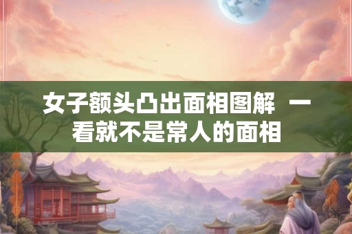 女子额头凸出面相图解  一看就不是常人的面相