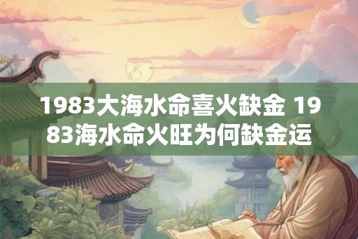 1983大海水命喜火缺金 1983海水命火旺为何缺金运
