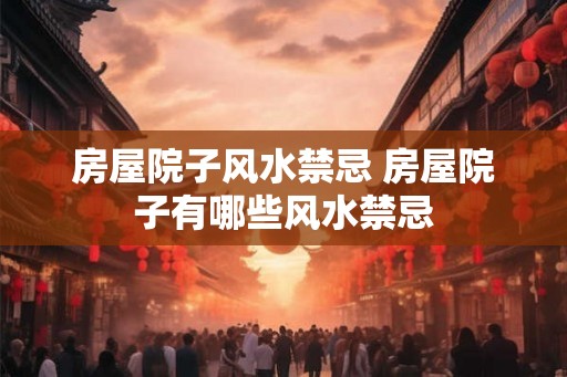 房屋院子风水禁忌 房屋院子有哪些风水禁忌