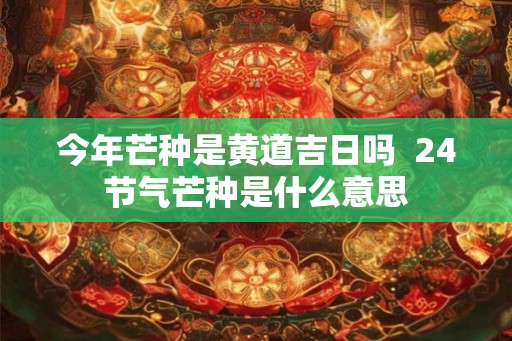 今年芒种是黄道吉日吗  24节气芒种是什么意思