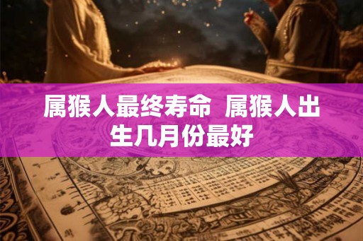 属猴人最终寿命  属猴人出生几月份最好