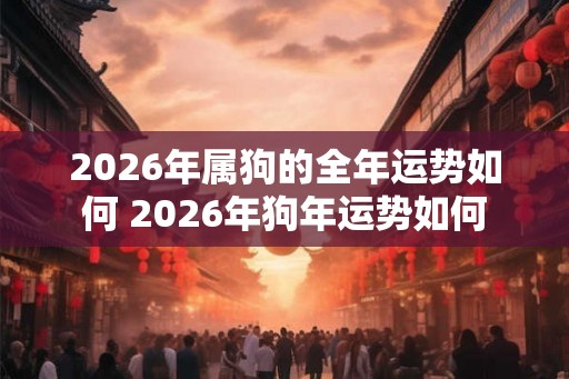 2026年属狗的全年运势如何 2026年狗年运势如何