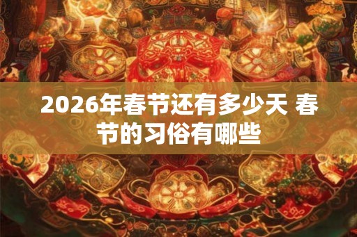 2026年春节还有多少天 春节的习俗有哪些