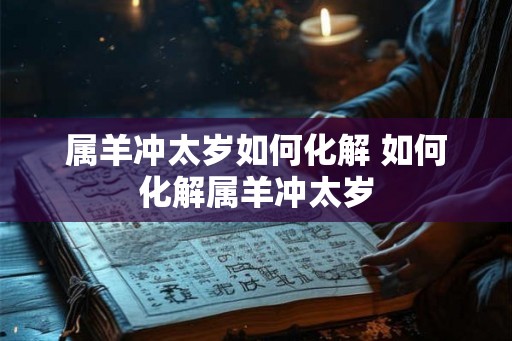 属羊冲太岁如何化解 如何化解属羊冲太岁