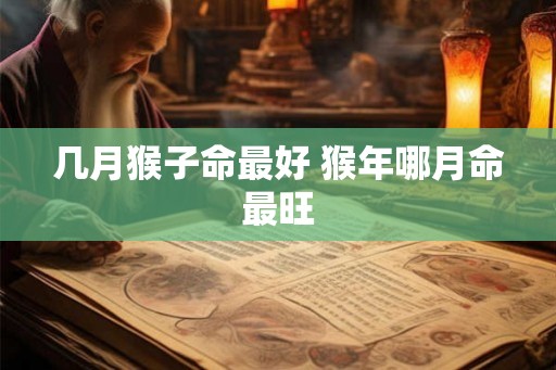 几月猴子命最好 猴年哪月命最旺
