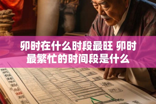 卯时在什么时段最旺 卯时最繁忙的时间段是什么 卯时在什么时段最旺 卯时最繁忙的时间段是什么