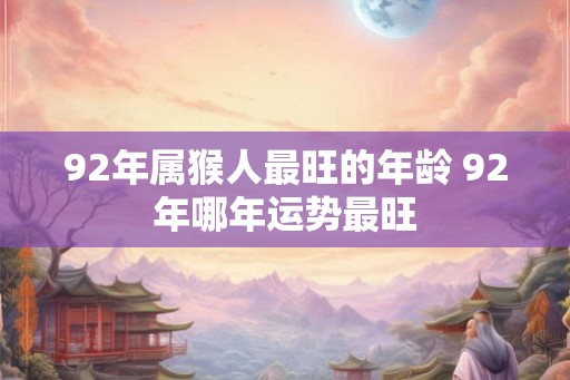 92年属猴人最旺的年龄 92年哪年运势最旺 92年属猴人最旺的年龄 92年哪年运势最旺