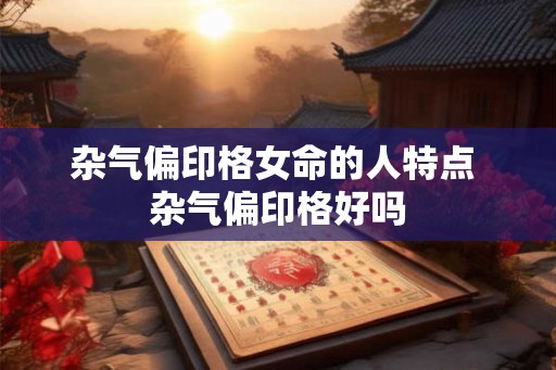 杂气偏印格女命的人特点 杂气偏印格好吗 杂气偏印格女命的人特点 杂气偏印格好吗