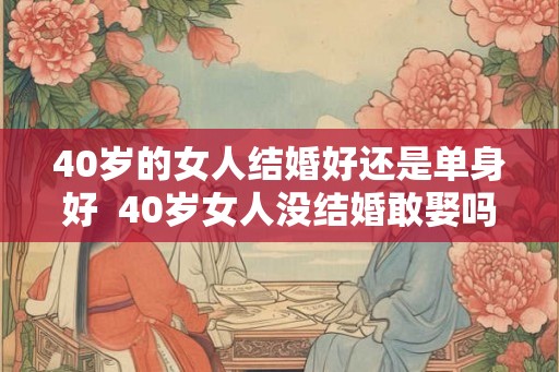 40岁的女人结婚好还是单身好  40岁女人没结婚敢娶吗