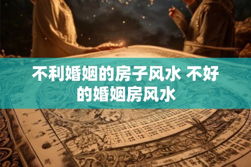不利婚姻的房子风水 不好的婚姻房风水