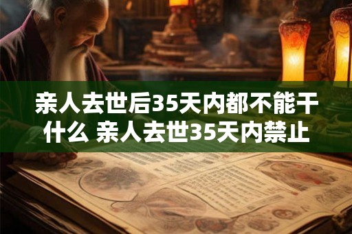 亲人去世后35天内都不能干什么 亲人去世35天内禁止做什么