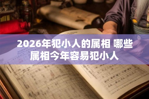 2026年犯小人的属相 哪些属相今年容易犯小人 2026年犯小人的属相 哪些属相今年容易犯小人