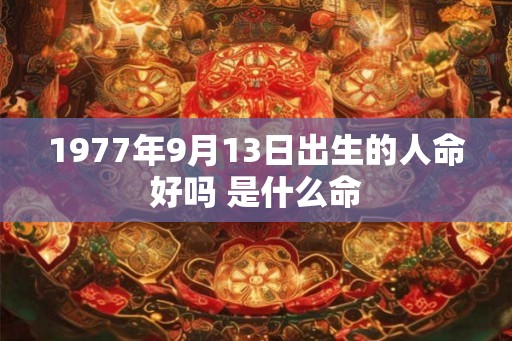 1977年9月13日出生的人命好吗 是什么命