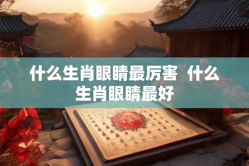 什么生肖眼睛最厉害  什么生肖眼睛最好