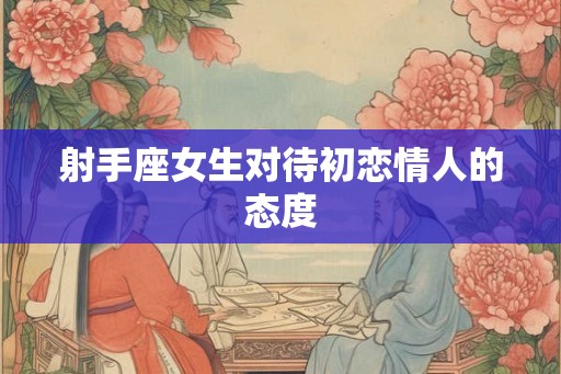 射手座女生对待初恋情人的态度 射手座女生对待初恋情人的态度