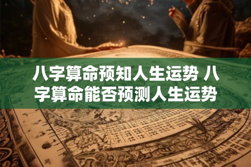 八字算命预知人生运势 八字算命能否预测人生运势