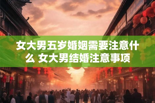 女大男五岁婚姻需要注意什么 女大男结婚注意事项