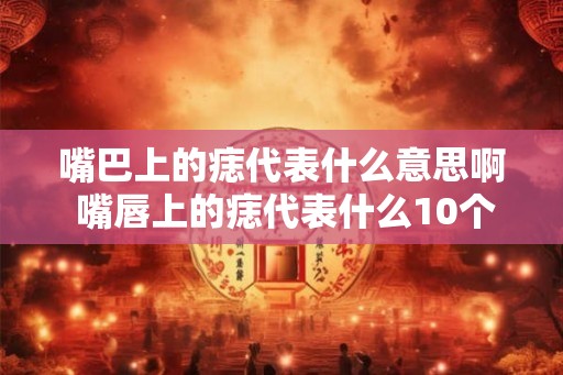 嘴巴上的痣代表什么意思啊 嘴唇上的痣代表什么10个字 嘴巴上的痣代表什么意思啊 嘴唇上的痣代表什么10个字