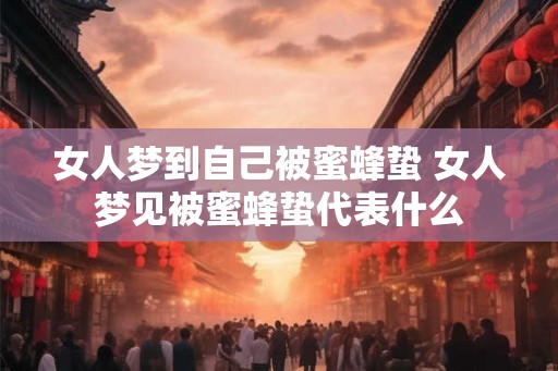 女人梦到自己被蜜蜂蛰 女人梦见被蜜蜂蛰代表什么
