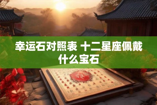 幸运石对照表 十二星座佩戴什么宝石