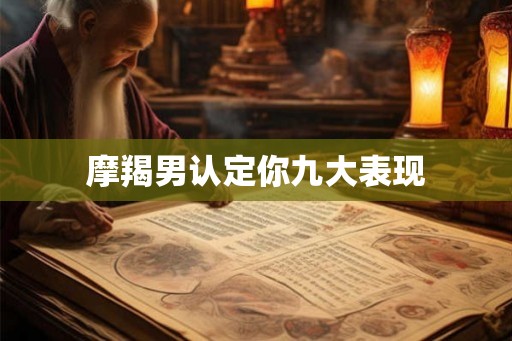 摩羯男认定你九大表现