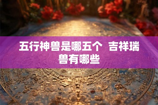五行神兽是哪五个  吉祥瑞兽有哪些