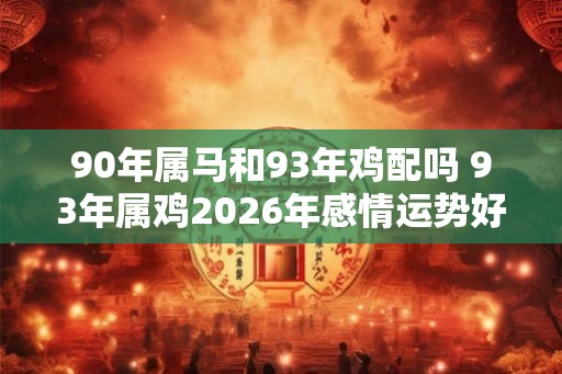 90年属马和93年鸡配吗 93年属鸡2026年感情运势好吗 90年属马和93年鸡配吗 93年属鸡2026年感情运势好吗