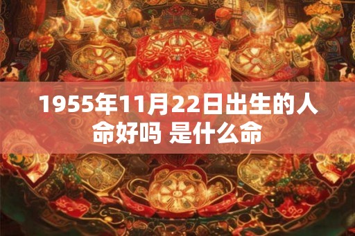 1955年11月22日出生的人命好吗 是什么命 1955年11月22日出生的人命好吗 是什么命