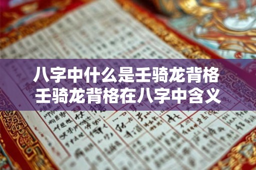 八字中什么是壬骑龙背格 壬骑龙背格在八字中含义 八字中什么是壬骑龙背格 壬骑龙背格在八字中含义