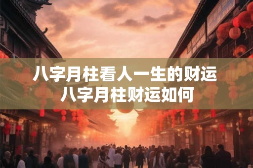 八字月柱看人一生的财运 八字月柱财运如何