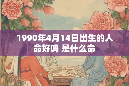 1990年4月14日出生的人命好吗 是什么命