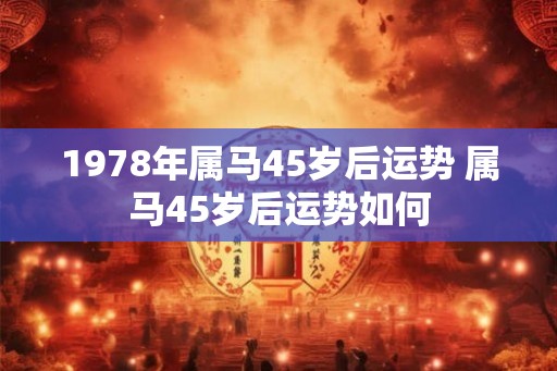 1978年属马45岁后运势 属马45岁后运势如何