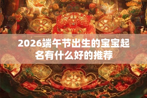 2026端午节出生的宝宝起名有什么好的推荐 2026端午节出生的宝宝起名有什么好的推荐