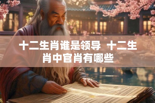 十二生肖谁是领导  十二生肖中官肖有哪些