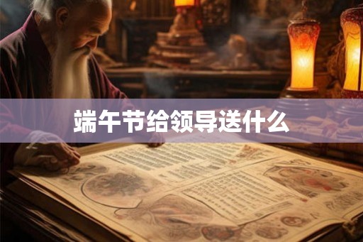 端午节给领导送什么 端午节给领导送什么