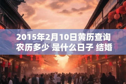 2015年2月10日黄历查询 农历多少 是什么日子 结婚吉时