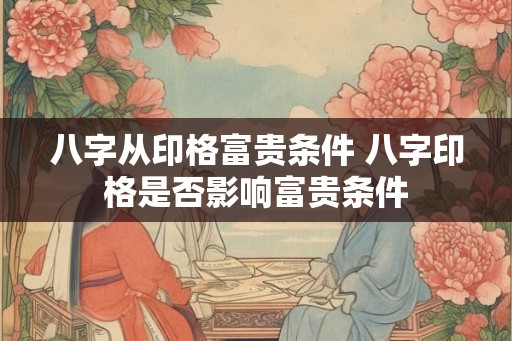 八字从印格富贵条件 八字印格是否影响富贵条件