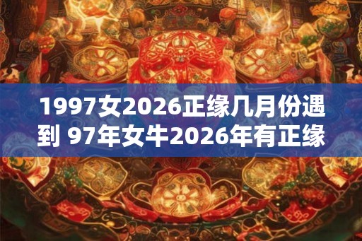 1997女2026正缘几月份遇到 97年女牛2026年有正缘吗