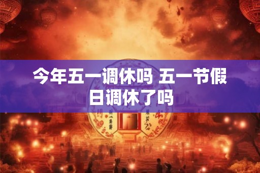 今年五一调休吗 五一节假日调休了吗