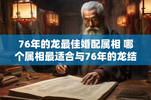 76年的龙最佳婚配属相 哪个属相最适合与76年的龙结婚 76年的龙最佳婚配属相 哪个属相最适合与76年的龙结婚
