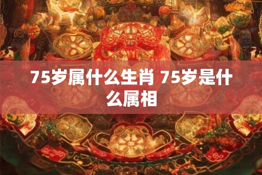 75岁属什么生肖 75岁是什么属相