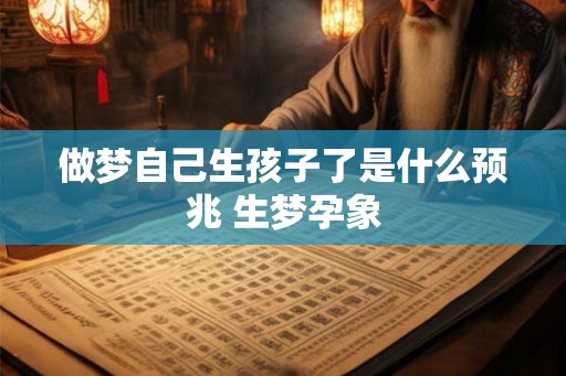 做梦自己生孩子了是什么预兆 生梦孕象 做梦自己生孩子了是什么预兆 生梦孕象