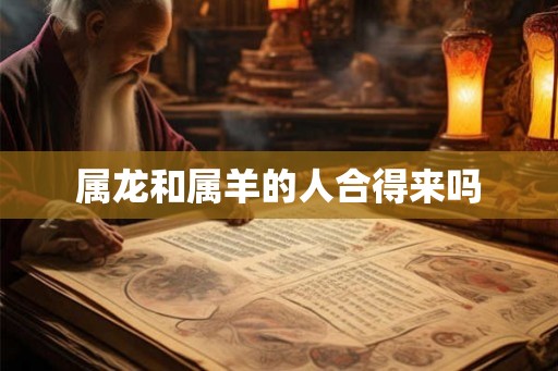 属龙和属羊的人合得来吗 属龙和属羊的人合得来吗
