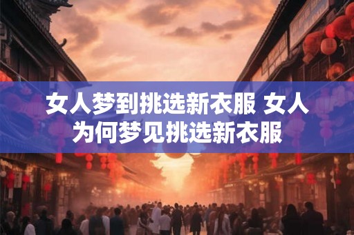 女人梦到挑选新衣服 女人为何梦见挑选新衣服
